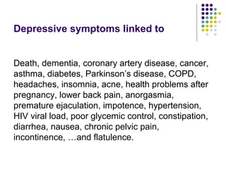 Depressive symptoms linked to
Death, dementia, coronary artery disease, cancer,
asthma, diabetes, Parkinson’s disease, COPD,
headaches, insomnia, acne, health problems after
pregnancy, lower back pain, anorgasmia,
premature ejaculation, impotence, hypertension,
HIV viral load, poor glycemic control, constipation,
diarrhea, nausea, chronic pelvic pain,
incontinence, …and flatulence.
 
