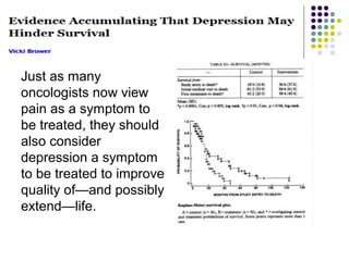 Just as many
oncologists now view
pain as a symptom to
be treated, they should
also consider
depression a symptom
to be treated to improve
quality of—and possibly
extend—life.
 