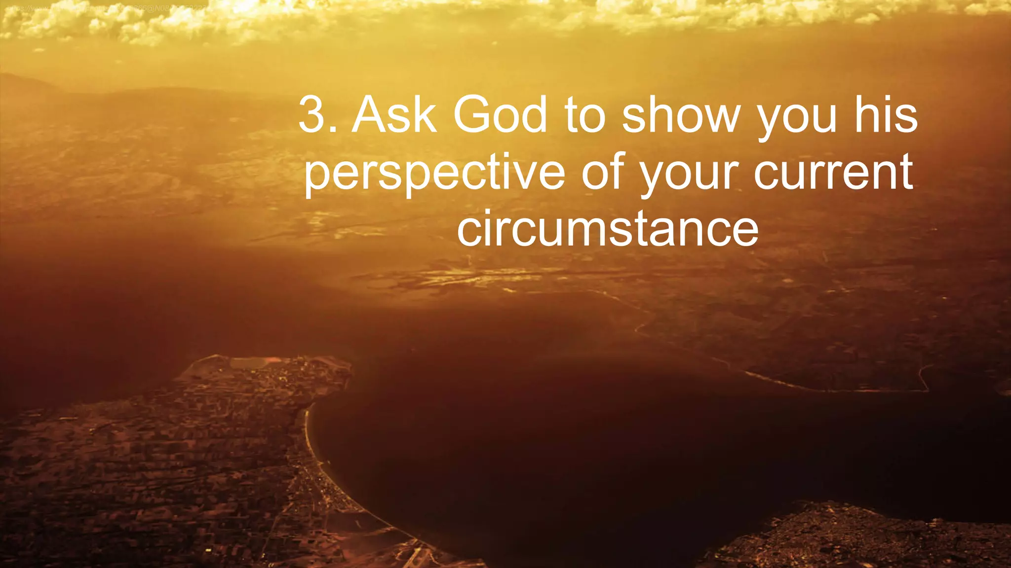 3. Ask God to show you his
perspective of your current
circumstance
 