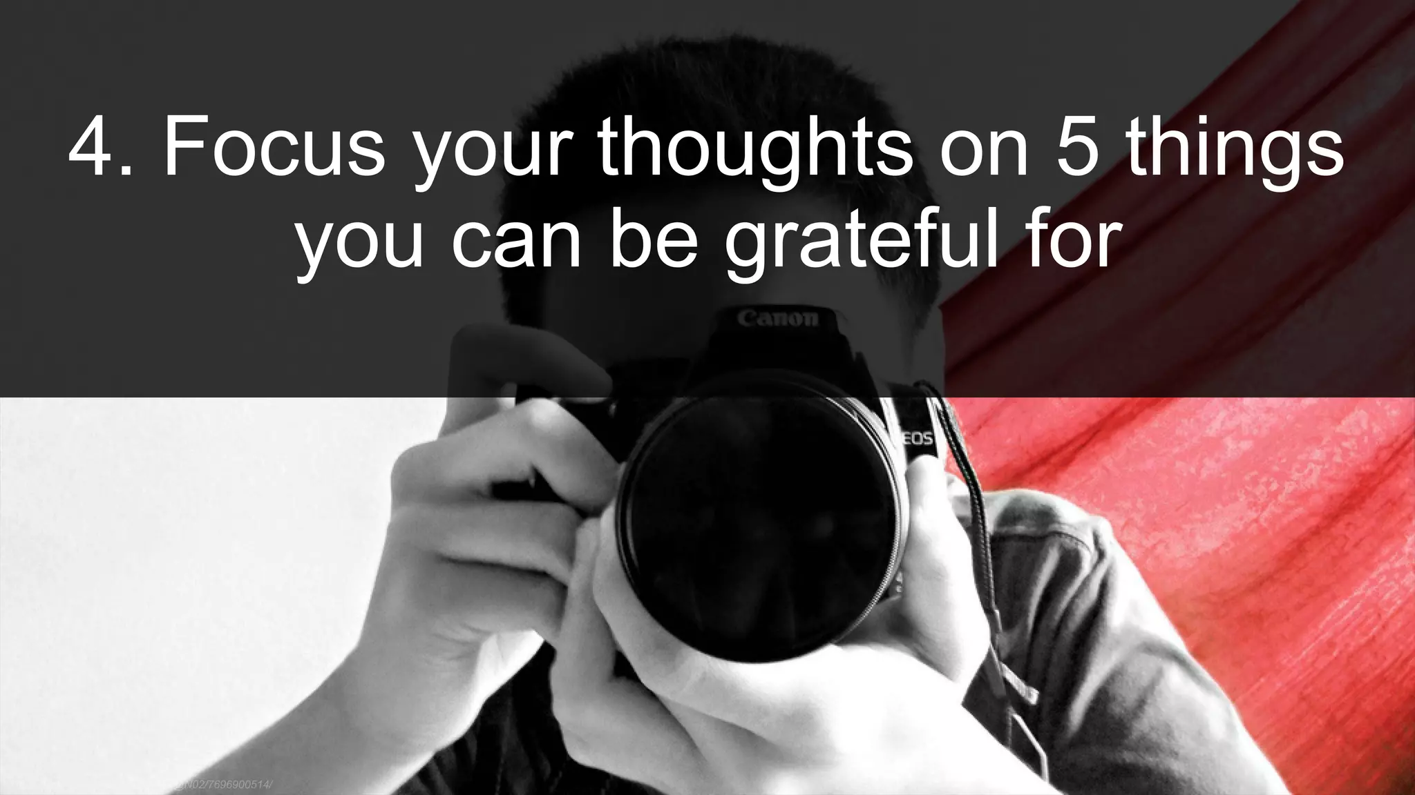 4. Focus your thoughts on 5 things
you can be grateful for
 
