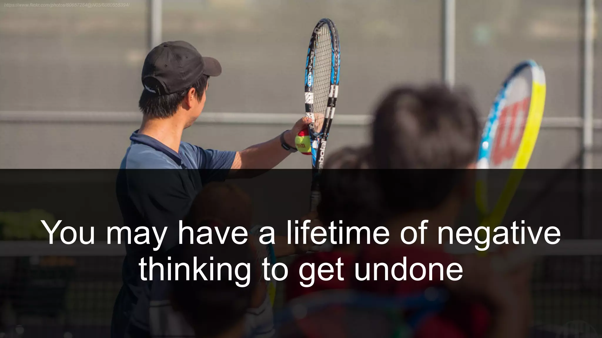 You may have a lifetime of negative
thinking to get undone
 