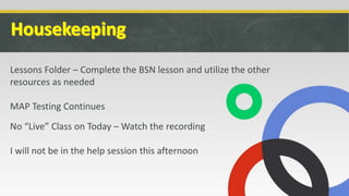 Lessons Folder – Complete the BSN lesson and utilize the other
resources as needed
MAP Testing Continues
No “Live” Class on Today – Watch the recording
I will not be in the help session this afternoon
 