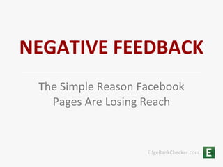 NEGATIVE FEEDBACK
 The Simple Reason Facebook
   Pages Are Losing Reach


                    EdgeRankChecker.com
 