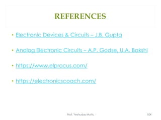REFERENCES
• Electronic Devices & Circuits – J.B. Gupta
• Analog Electronic Circuits – A.P. Godse, U.A. Bakshi
• https://www.elprocus.com/
• https://electronicscoach.com/
Prof. Yeshudas Muttu 104
 