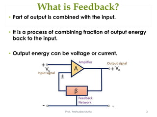 What is Feedback?
• Part of output is combined with the input.
• It is a process of combining fraction of output energy
back to the input.
• Output energy can be voltage or current.
Prof. Yeshudas Muttu 3
 