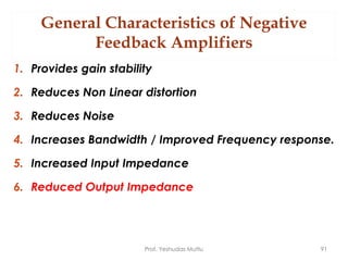 General Characteristics of Negative
Feedback Amplifiers
1. Provides gain stability
2. Reduces Non Linear distortion
3. Reduces Noise
4. Increases Bandwidth / Improved Frequency response.
5. Increased Input Impedance
6. Reduced Output Impedance
Prof. Yeshudas Muttu 91
 