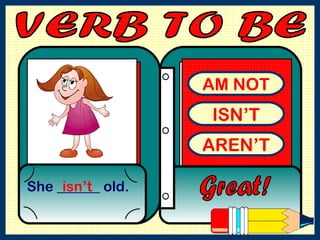AM NOT ISN’T AREN’T She ______ old. Great! isn’t VERB TO BE  