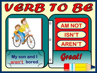 AM NOT ISN’T AREN’T My son and I _______ bored. Great! aren’t VERB TO BE  