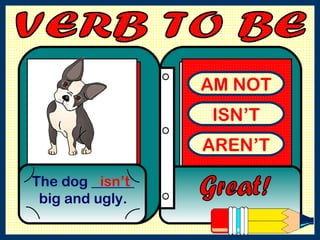 AM NOT ISN’T AREN’T The dog ______ big and ugly. Great! isn’t VERB TO BE  