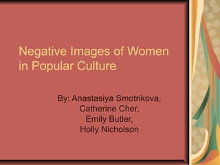 Negative Images of Women
in Popular Culture
By: Anastasiya Smotrikova,
Catherine Cher,
Emily Butler,
Holly Nicholson
 