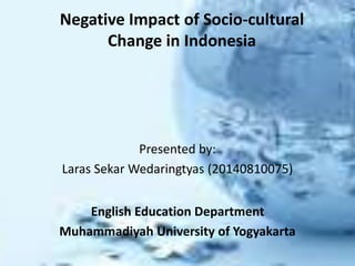 Negative Impact of Socio-cultural
Change in Indonesia
Presented by:
Laras Sekar Wedaringtyas (20140810075)
English Education Department
Muhammadiyah University of Yogyakarta
 
