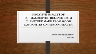 NEGATIVE IMPACTS OF
FORMALDEHYDE RELEASE FROM
FURNITURE MADE FROM WOOD
COMPOSITES ON HUMAN HEALTH
IZZAH AZIMAH BINTI NOH
2012717865
 