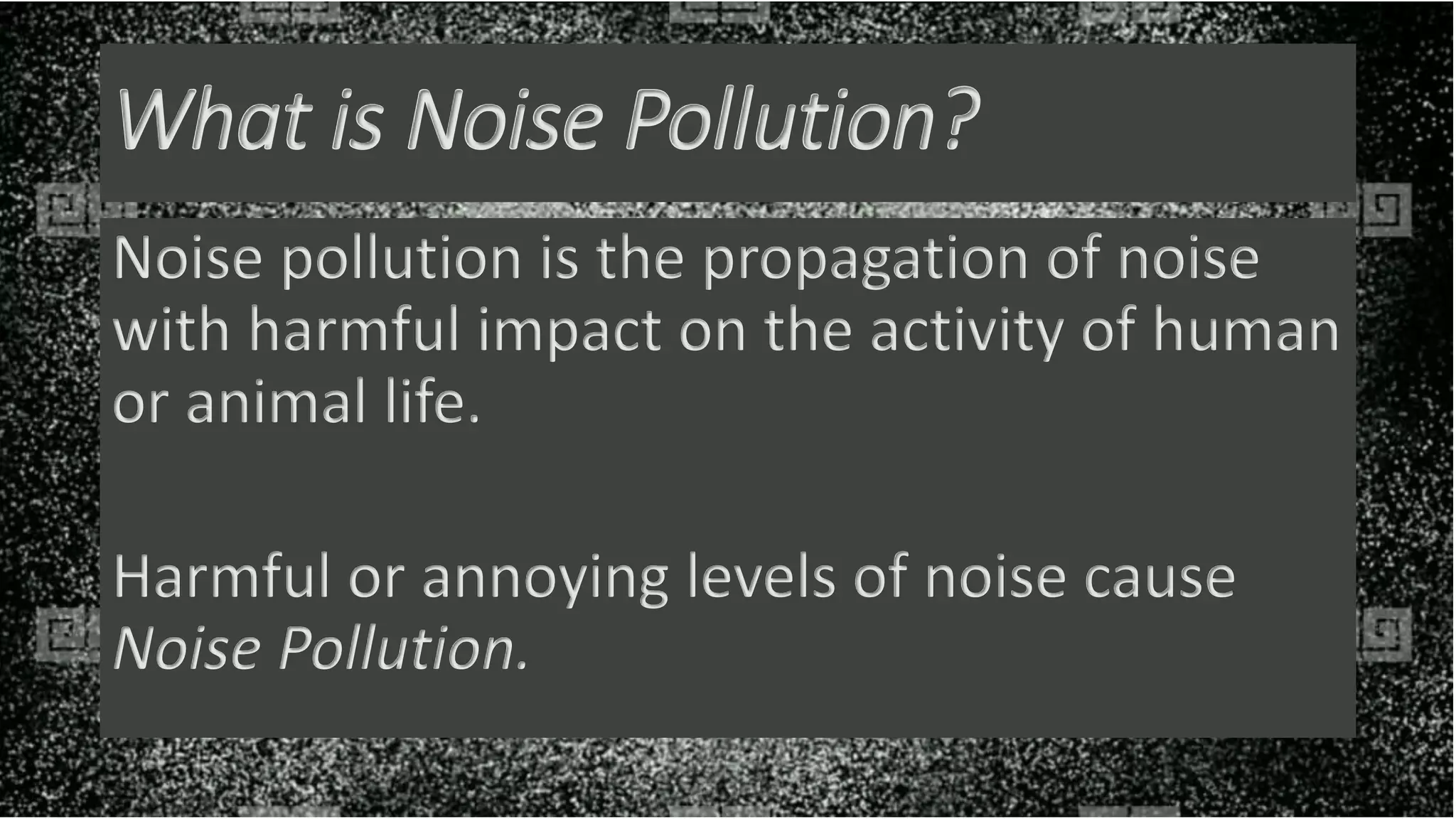 What is Noise Pollution?
Noise pollution is the propagation of noise
with harmful impact on the activity of human
or animal life.
Harmful or annoying levels of noise cause
Noise Pollution.
 