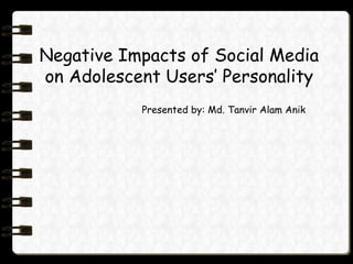 Negative Impacts of Social Media
on Adolescent Users’ Personality
Presented by: Md. Tanvir Alam Anik

 