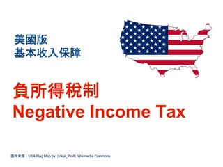 負所得稅制
Negative Income Tax
圖片來源：USA Flag Map by Lokal_Profil, Wikimedia Commons
美國版
基本收入保障
 