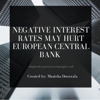 NEGATIVE INTEREST
RATES MAY HURT
EUROPEAN CENTRAL
BANK
Originally posted on telegraph.co.uk
Created by: Manisha Dorawala
 