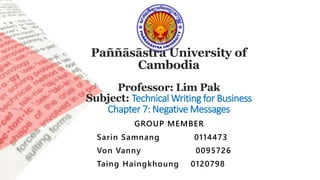 Paññāsāstra University of
Cambodia
Professor: Lim Pak
Subject: Technical Writing for Business
Chapter 7: Negative Messages
GROUP MEMBER
Sarin Samnang 0114473
Von Vanny 0095726
Taing Haingkhoung 0120798
 