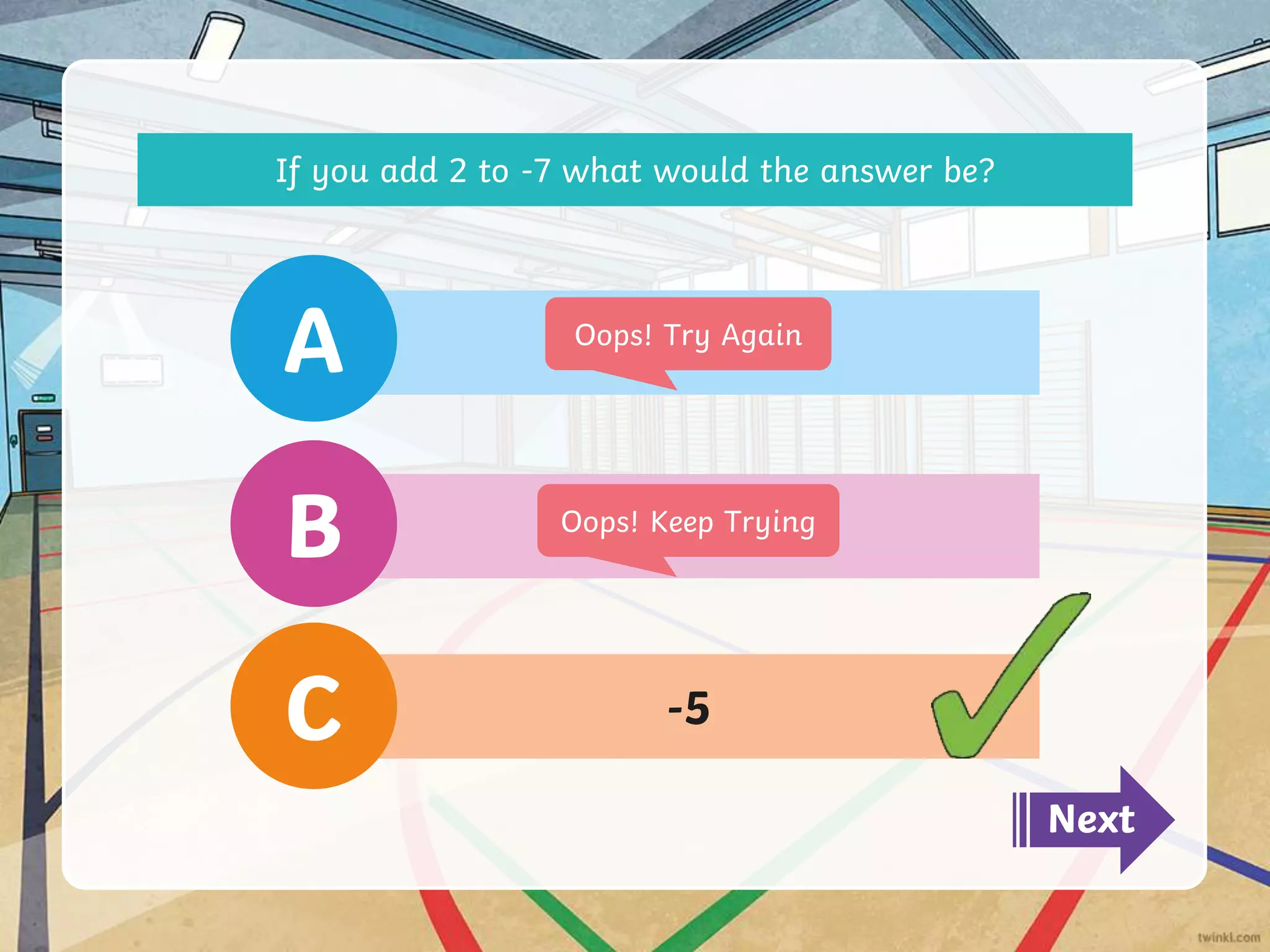 -5
C
-4
B
-3
A
Next
Oops! Try Again
Oops! Keep Trying
If you add 2 to -7 what would the answer be?
 