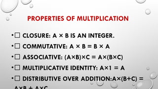 PROPERTIES OF MULTIPLICATION
•✅ CLOSURE: A × B IS AN INTEGER.
•✅ COMMUTATIVE: A × B = B × A
•✅ ASSOCIATIVE: (A×B)×C = A×(B×C)
•✅ MULTIPLICATIVE IDENTITY: A×1 = A
•✅ DISTRIBUTIVE OVER ADDITION:A×(B+C) =
 