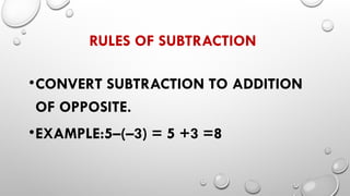 RULES OF SUBTRACTION
•CONVERT SUBTRACTION TO ADDITION
OF OPPOSITE.
•EXAMPLE:5–(–3) = 5 +3 =8
 