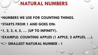 NATURAL NUMBERS
•NUMBERS WE USE FOR COUNTING THINGS.
•STARTS FROM 1 AND GOES ON:
•1, 2, 3, 4, 5, … (UP TO INFINITY).
•EXAMPLE: COUNTING APPLES (1 APPLE, 2 APPLES, …).
•👉 SMALLEST NATURAL NUMBER - 1
 