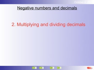 October 4, 2012

  Negative numbers and decimals



2. Multiplying and dividing decimals




                                        Next
 