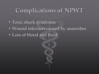 Complications of NPWT
• Toxic shock syndrome
• Wound infection caused by anaerobes
• Loss of blood and fluid
 