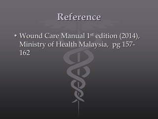 Reference
• Wound Care Manual 1st edition (2014),
Ministry of Health Malaysia, pg 157-
162
 