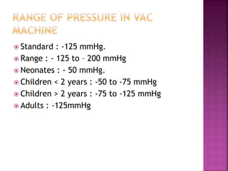  Standard : -125 mmHg.
 Range : - 125 to – 200 mmHg
 Neonates : - 50 mmHg.
 Children < 2 years : -50 to -75 mmHg
 Children > 2 years : -75 to -125 mmHg
 Adults : -125mmHg
 