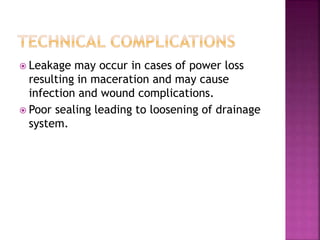  Leakage may occur in cases of power loss
resulting in maceration and may cause
infection and wound complications.
 Poor sealing leading to loosening of drainage
system.
 