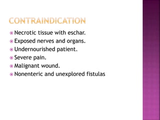  Necrotic tissue with eschar.
 Exposed nerves and organs.
 Undernourished patient.
 Severe pain.
 Malignant wound.
 Nonenteric and unexplored fistulas
 