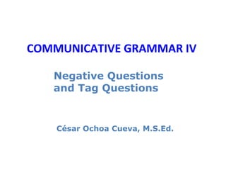 COMMUNICATIVE GRAMMAR IV

   Negative Questions
   and Tag Questions


    César Ochoa Cueva, M.S.Ed.
 