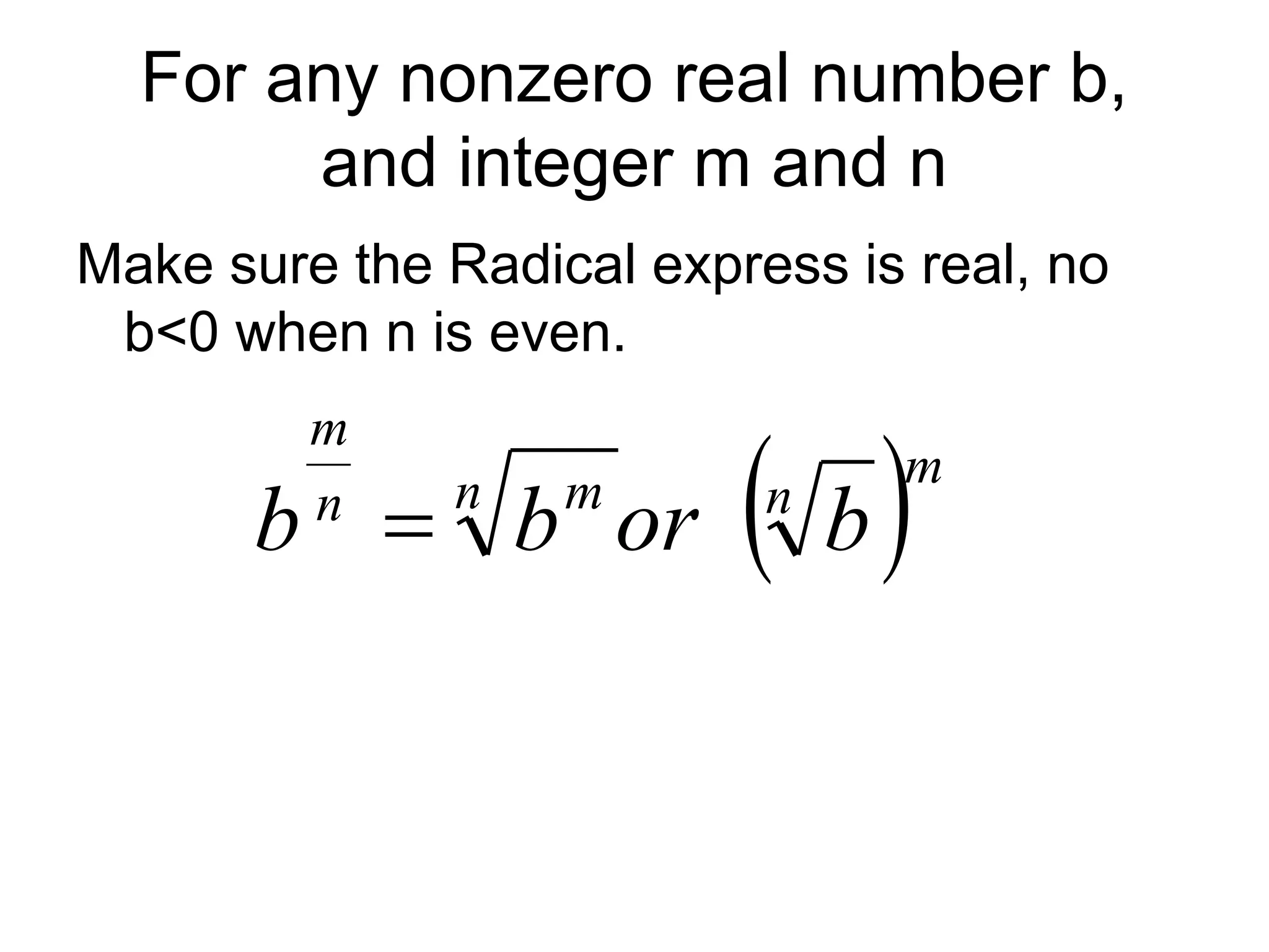 For any nonzero real number b,
and integer m and n
Make sure the Radical express is real, no
b<0 when n is even.
 m
n
n m
n
m
b
or
b
b 
 