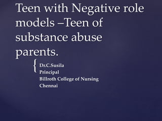 {
Teen with Negative role
models –Teen of
substance abuse
parents.
Dr.C.Susila
Principal
Billroth College of Nursing
Chennai
 