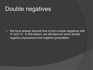 Double negatives 
 We have already learned how to form simple negatives with 
לא and אין . In this lesson, we will discover some double 
negative expressions and negative generalities. 
 
