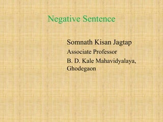 Negative Sentence
Somnath Kisan Jagtap
Associate Professor
B. D. Kale Mahavidyalaya,
Ghodegaon
 