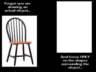 Forget you are
drawing an
actual object...
And focus ONLY
on the shapes
surrounding the
object...
 