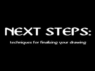 NEXT STEPS:
techniques for finalizing your drawing
 