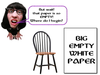 But wait!
that paper is so
EMPTY!
Where do I begin?
BIG
EMPTY
WHITE
PAPER
 