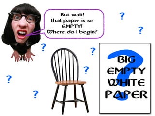 But wait!
that paper is so
EMPTY!
Where do I begin? ?
?
?
?
?
?
?
?
BIG
EMPTY
WHITE
PAPER
 