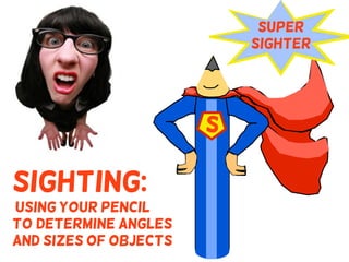S
Super
Sighter
Sighting:
using your pencil
to (determine angles
and sizes of objects
 
