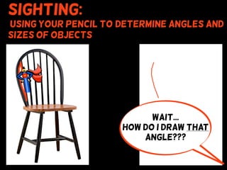 Sighting:
using your pencil to (determine angles and
sizes of objects
S
Wait...
How do I draw that
angle???
 