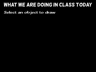 WHAT WE ARE DOING IN CLASS TODAY
Select an object to draw
 