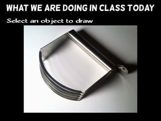 WHAT WE ARE DOING IN CLASS TODAY
Select an object to draw
 