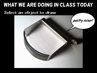WHAT WE ARE DOING IN CLASS TODAY
Select an object to draw
pastry mixer!
 