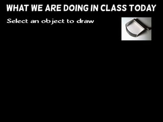 WHAT WE ARE DOING IN CLASS TODAY
Select an object to draw
 