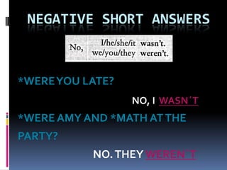 Negative Short Answers *WERE YOU LATE?          NO, I  WASN´T *WERE AMY AND *MATH AT THE PARTY?               				      				   NO. THEY WEREN´T 