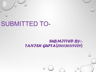 SUBMITTED TO-
SUBMITTED BY:-
TANISH GUPTA{150130117029}
 