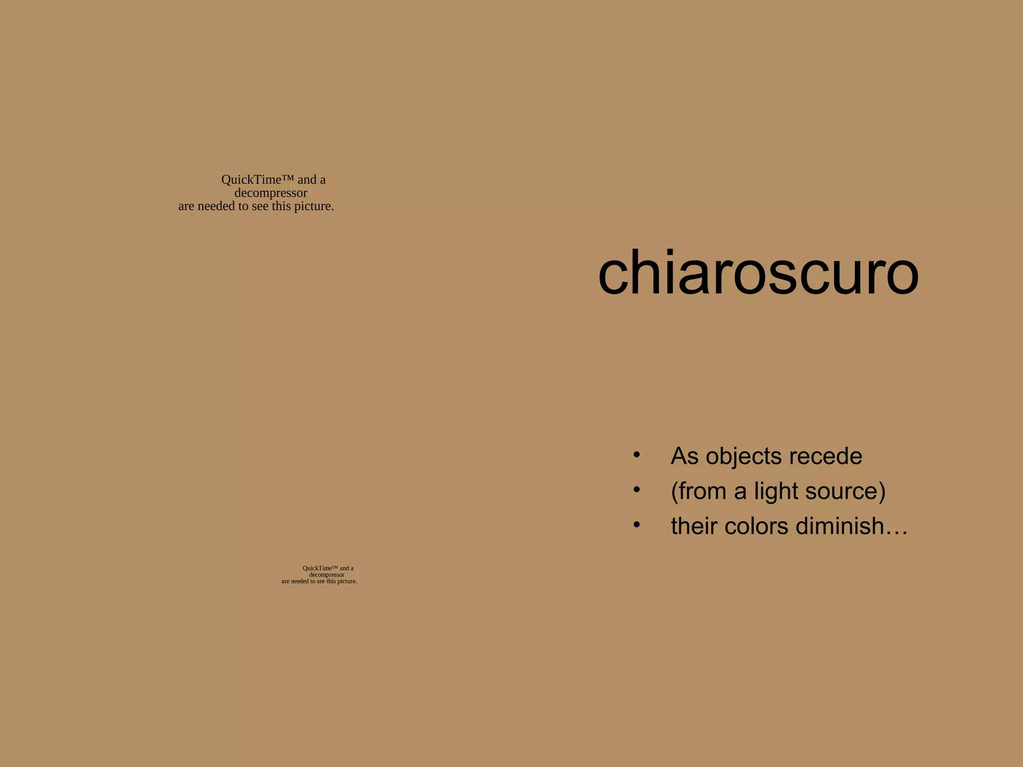 chiaroscuro
• As objects recede
• (from a light source)
• their colors diminish…
QuickTime™ and a
decompressor
are needed to see this picture.
QuickTime™ and a
decompressor
are needed to see this picture.
 