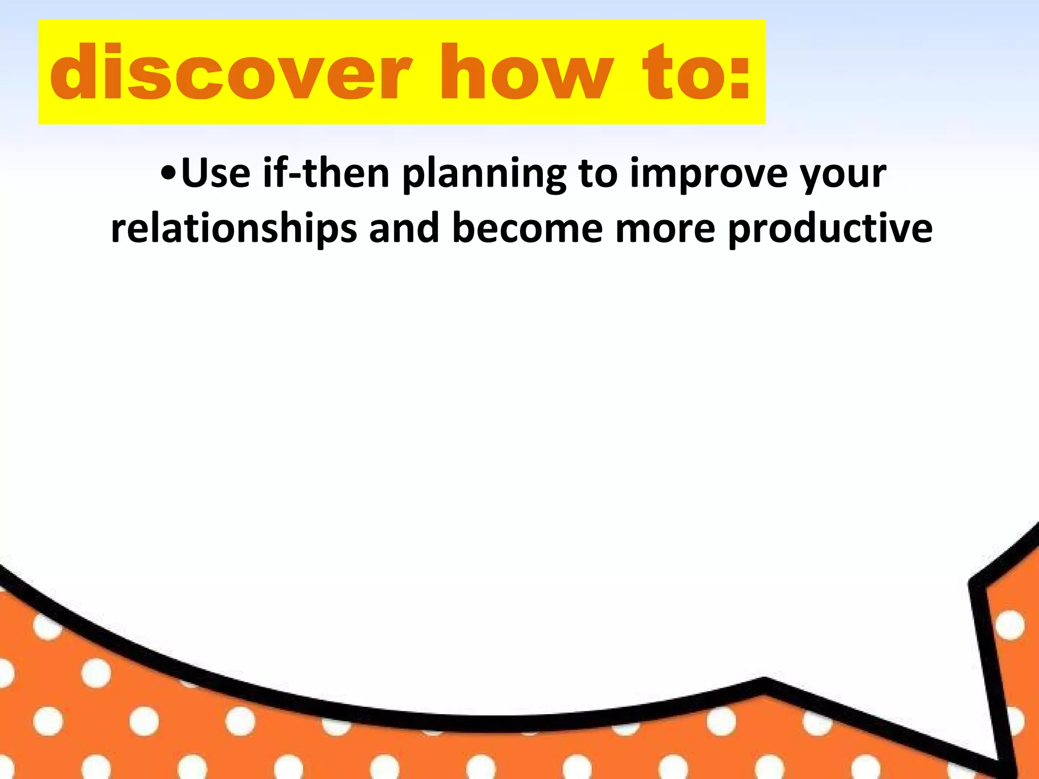 discover how to:
•Use if-then planning to improve your
relationships and become more productive
 